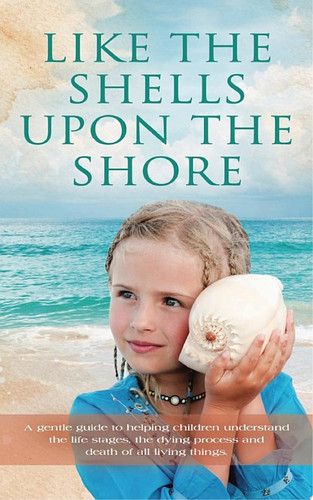 Like the Shells Upon the Shore: a gentle guide to helping children understand the life stages, the dying process and death of all living things.