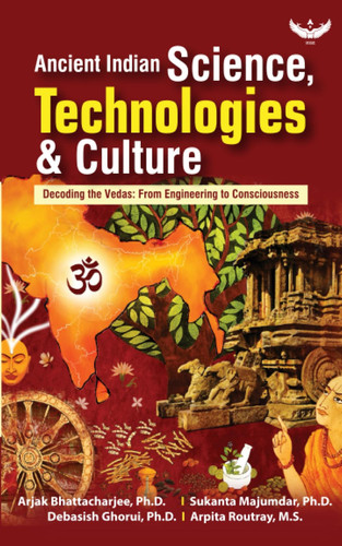 Ancient Indian Science, Technologies & Culture: Decoding the Vedas from Engineering to Consciousness