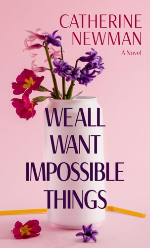 We All Want Impossible Things A Novel