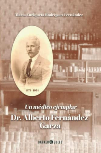 UN MÉDICO EJEMPLAR: DR. ALBERTO FERNÁNDEZ GARZA. 1873-1956. (Spanish Edition)
