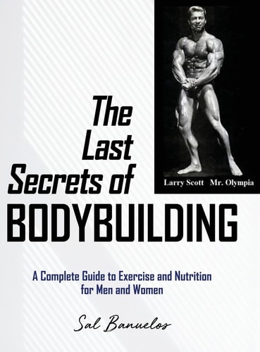 The Last Secrets of Bodybuilding A Complete Guide to Exercise and Nutrition for Men and Women