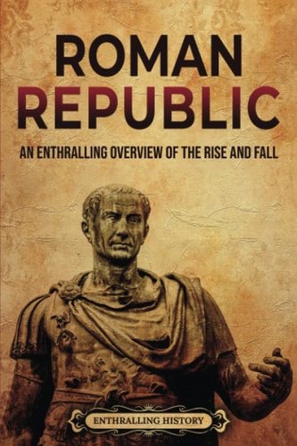 Roman Republic An Enthralling Overview of the Rise and Fall