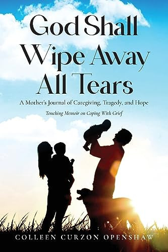 God Shall Wipe Away All Tears A Mother's Journal of Caregiving, Tragedy, and Hope