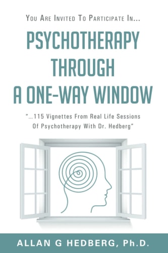 You Are Invited to Participate In... Psychotherapy Through a One-Way Window ...115 Vignettes from Real Life Sessions of Psychotherapy with Dr. Hedberg