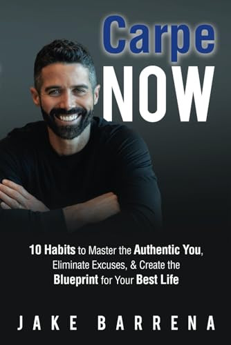 Carpe NOW: 10 Habits to Master the Authentic You, Eliminate Excuses, & Create the Blueprint for Your Best Life