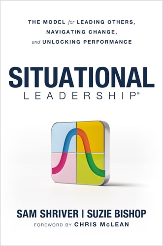 Situational Leadership®: The Model for Leading Others, Navigating Change, and Unlocking Performance
