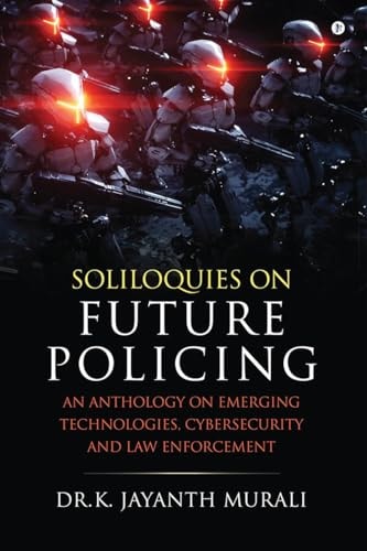 Soliloquies on Future Policing An Anthology on Emerging Technologies, Cybersecurity and Law Enforcement
