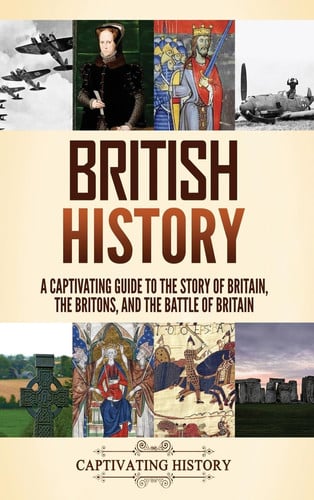 British History A Captivating Guide to the Story of Britain, the Britons, and the Battle of Britain