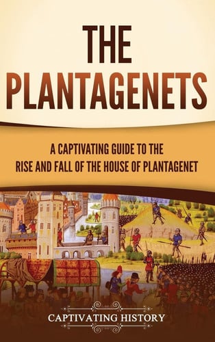 The Plantagenets A Captivating Guide to the Rise and Fall of the House of Plantagenet