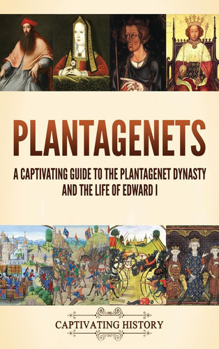 Plantagenets A Captivating Guide to the Plantagenet Dynasty and the Life of Edward I