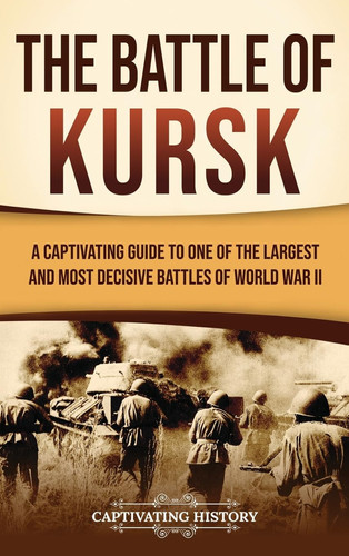 The Battle of Kursk A Captivating Guide to One of the Largest and Most Decisive Battles of World War II