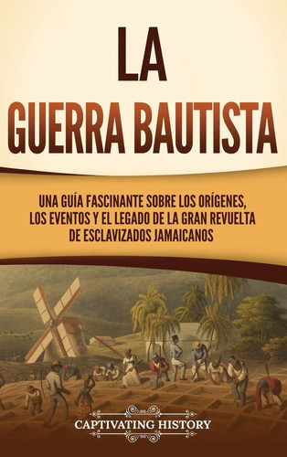 La Guerra Bautista Una guía fascinante sobre los orígenes, los eventos y el legado de la gran revuelta de esclavizados jamaicanos