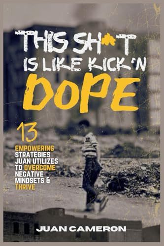 This Sh*t is Like Kickin Dope: 13 Empowering Strategies Juan Utilizes to Overcome Negative Mindsets & Thrive