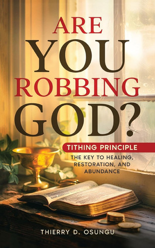 Are You Robbing God?, Tithing Principle The Key to Healing, Restoration and Abundance.