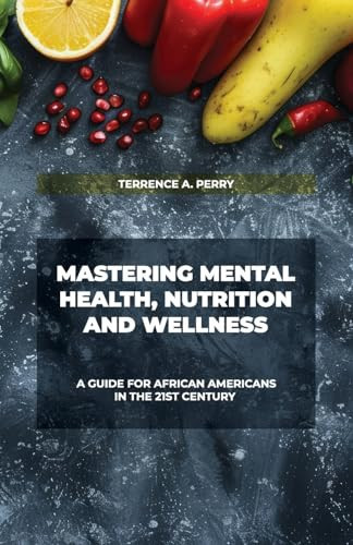 Mastering Mental Health, Nutrition And Wellness, A Guide for African Americans in The 21st Century