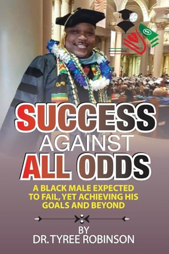 Success Against All Odds A Black Male Expected to Fail, Yet Achieving His Goals and Beyond: A Black Male Expected to Fail, Yet Achieving His Goals and Beyond