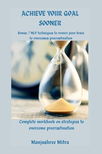 Achieve Your Goal Sooner Complete Workbook on Strategies to Overcome Procrastination Bonus: 7 NLP Techniques to Rewire Your Brain to Overcome Procastination