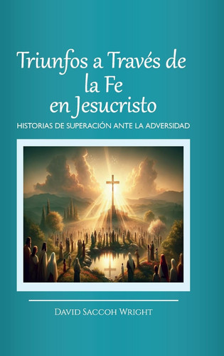 Triunfos a Través de la Fe En Jesucristo, Historias de Superación Ante La Adversidad