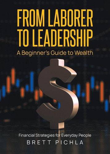 From Laborer to Leadership A Beginners Guide to Wealth, Financial Strategies for Everyday People