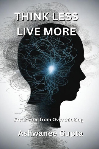 Think Less, Live More Break Free from Overthinking: Escape the Mental Spiral and Embrace Peaceful Living