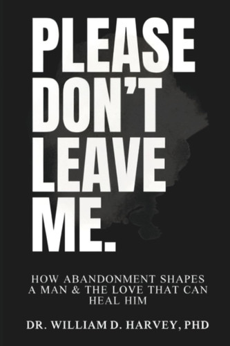 Please Don't Leave Me., How Abandonment Shapes a Man & The Love That Can Heal Him