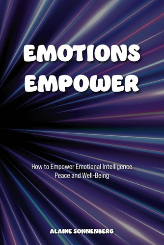 EMOTIONS EMPOWER: How to Empower Emotional Intelligence, Peace, and Well-Being