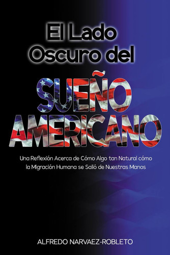 El Lado Oscuro del Sueño Americano: Una Reflexión Acerca de Cómo algo tan Natural como la Migración Humana se Salió de Nuestras Manos (Spanish Edition)