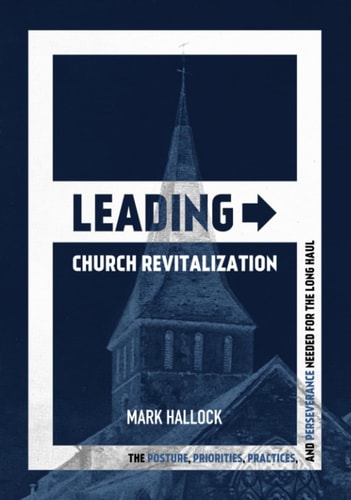 Leading Church Revitalization The Posture, Priorities, Practices, and Perseverance Needed for the Long Haul