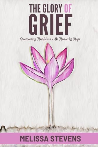 The Glory of Grief: Overcoming Hardships with Heavenly Hope