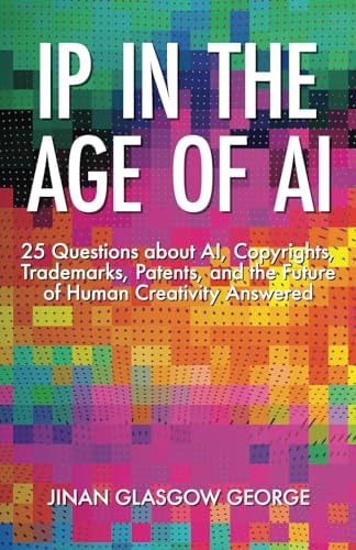 IP in the Age of AI 25 Questions about AI, Copyrights, Trademarks, Patents, and the Future of Human Creativity Answered