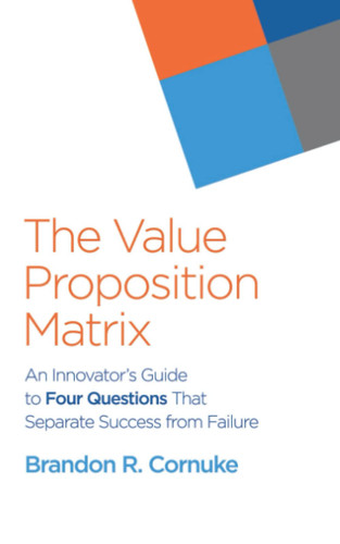 The Value Proposition Matrix An Innovator's Guide to Four Questions That Separate Success from Failure