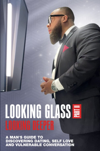 Looking Glass, Part II Looking Deeper: A MAN'S GUIDE TO DISCOVERING DATING, SELF LOVE, AND VULNERABLE CONVERSATION