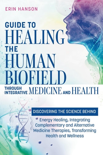 Guide to Healing the Human Biofield Through Integrative Medicine and Health: Discovering the Science Behind Energy Healing, Integrating Complementary and Alternative Medicine Therapies, Transforming Health and Wellness