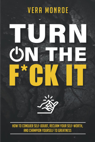 Turn On The F*ck It: How to Conquer Self-Doubt, Reclaim your Self-Worth, and Champion Yourself to Greatness