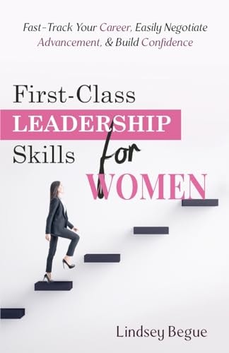 First-Class Leadership Skills for Women Fast-Track Your Career, Easily Negotiate Advancement, & Build Confidence