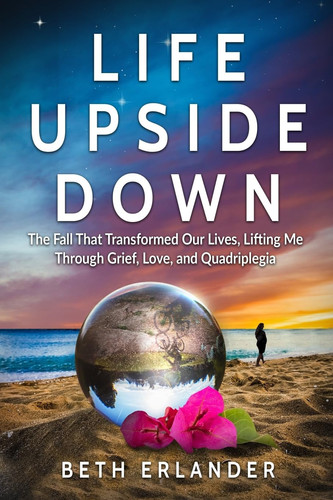 Life Upside Down The Fall That Transformed Our Lives, Lifting Me Through Grief, Love and Quadriplegia
