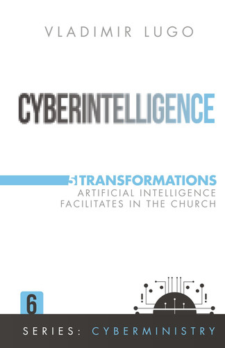 Cyberintelligence: 5 Transformations Artificial Intelligence Facilitates in the Church (Cyberministry)