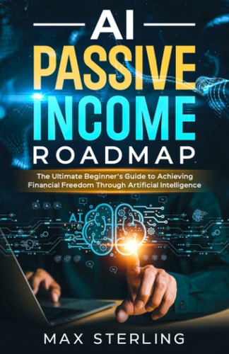 AI Passive Income Roadmap The Ultimate Beginner's Guide to Achieving Financial Freedom Through Artificial Intelligence