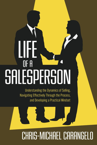 Life of a Salesperson Understanding the Dynamics of Selling, Navigating Effectively Through the Process, and Developing a Practical Mindset