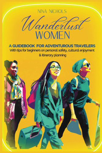 Wanderlust Women: A Guidebook for Adventurous Travelers with tips for beginners on personal safety, cultural enjoyment, and itinerary planning