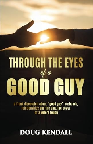 Through the Eyes of a Good Guy A Frank Discussion about "good Guy" Husbands, Relationships and the Amazing Power of a Wife's Touch