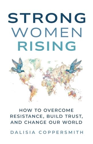 Strong Women Rising How to Overcome Resistance, Build Trust, and Change Our World