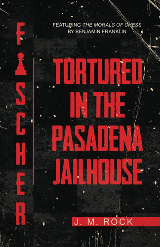 FISCHER: TORTURED in the PASADENA JAILHOUSE (featuring the MORALS of CHESS by Benjamin Franklin)