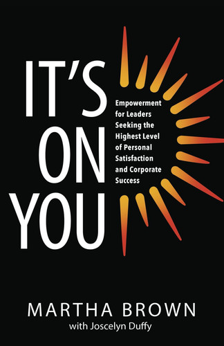 It's On You Empowerment for Leaders Seeking the Highest Level of Personal Satisfaction and Corporate Success