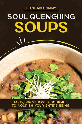 Soul Quenching Soups: Tasty, Plant Based Gourmet to Nourish Your Entire Being!