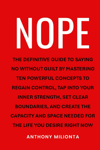 NOPE: The definitive guide to saying no without guilt by mastering ten powerful concepts to regain control, tap into your inner strength, set clear ... needed for the life you desire right now