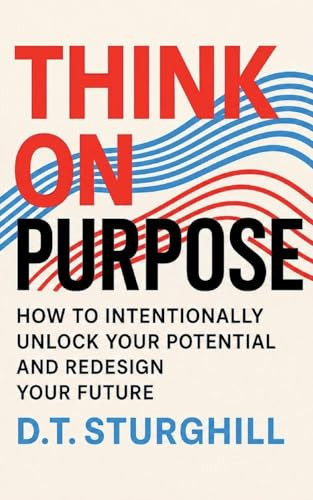 Think On Purpose: HOW TO INTENTIONALLY UNLOCK YOUR POTENTIAL AND REDESIGN YOUR FUTURE