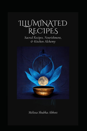 Illuminated Recipes - Sacred Recipes, Vegan & Vegetarian Nourishment, & Kitchen Alchemy