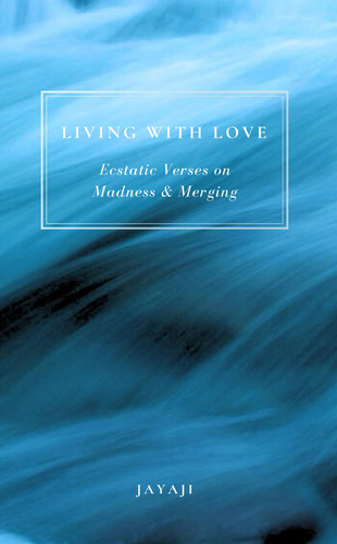 Living with Love: Ecstatic Verses on Madness and Merging (The Mystical Verses of Jayaji)