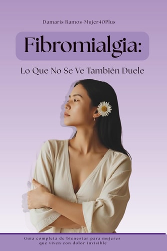 Fibromialgia:Lo Que No Se Ve También Duele: Guía completa de bienestar para mujeres que viven con dolor invisible (Spanish Edition)